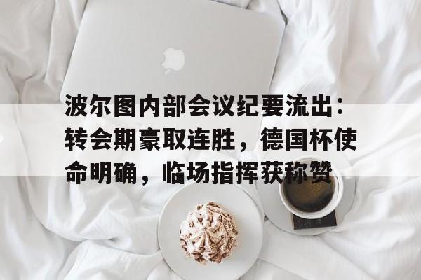 九游首页包含波尔图内部会议纪要流出：转会期豪取连胜，德国杯使命明确，临场指挥获称赞的词条